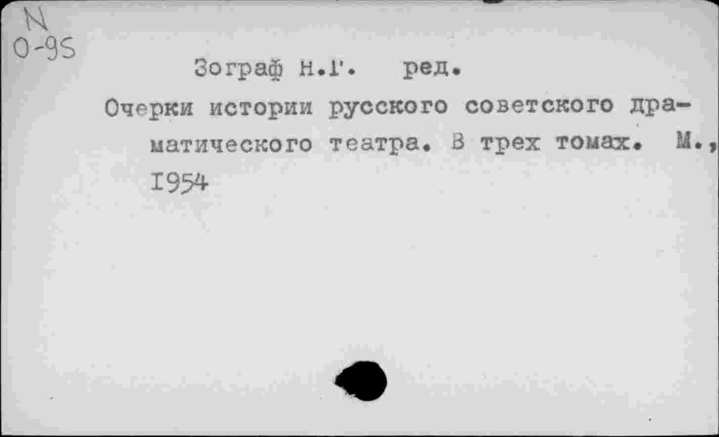 ﻿н
0'95
Зограф н.Г. ред.
Очерки истории русского советского драматического театра. В трех томах. М., 195*